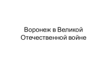 Презентация по краеведению Воронеж в Великой Отечественной войне(9 класс)