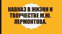 Презентация по теме Кавказ в жизни и творчестве М,Ю, Лермонтова(6 класс)