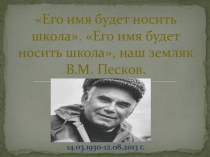 Презентация Его имя будет носить школа. Его имя будет носить школа, наш земляк В.М. Песков.