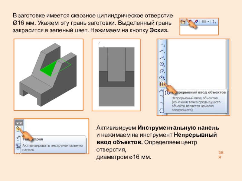 Презентация: Построение 3D детали. К графической работе №4. Черчение 8 класс. Часть 1 ЗВЯВ заготовке имеется сквозное цилиндрическое отверстие Ø16 мм. Укажем эту грань ЗВЯВ заготовке имеется сквозное цилиндрическое отверстие Ø16 мм. Укажем эту грань заготовки. Выделенный грань закрасится в зеленый