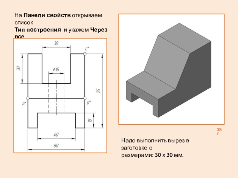 Презентация: Построение 3D детали. К графической работе №4. Черчение 8 класс. Часть 1 ЗВЯНа Панели свойств открываем список Тип построения и укажем Через все.Нажимаем ЗВЯНа Панели свойств открываем список Тип построения и укажем Через все.Нажимаем на кнопку Создать объект.Надо выполнить вырез