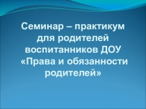 Презентация для родителей на тему Семинар - практикум для родителей воспитанников ДОУ Права и обязанности родителей
