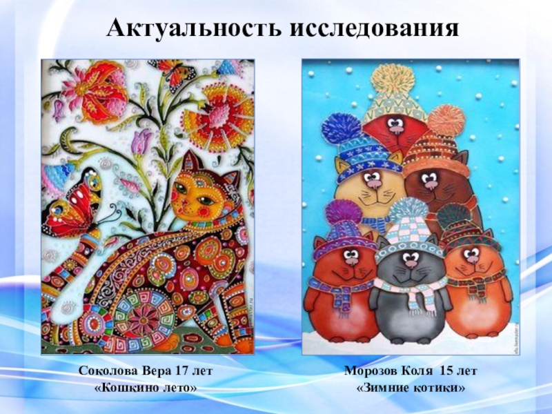 Презентация ВКР Условия формирования художественно-творческих способностей в процессе обучения витражной росписи в системе дополнительного образования Актуальность исследованияСоколова Вера 17 лет «Кошкино лето»Морозов Коля 15 лет «Зимние котики» Актуальность исследованияСоколова Вера 17 лет «Кошкино лето»Морозов Коля 15 лет «Зимние котики»