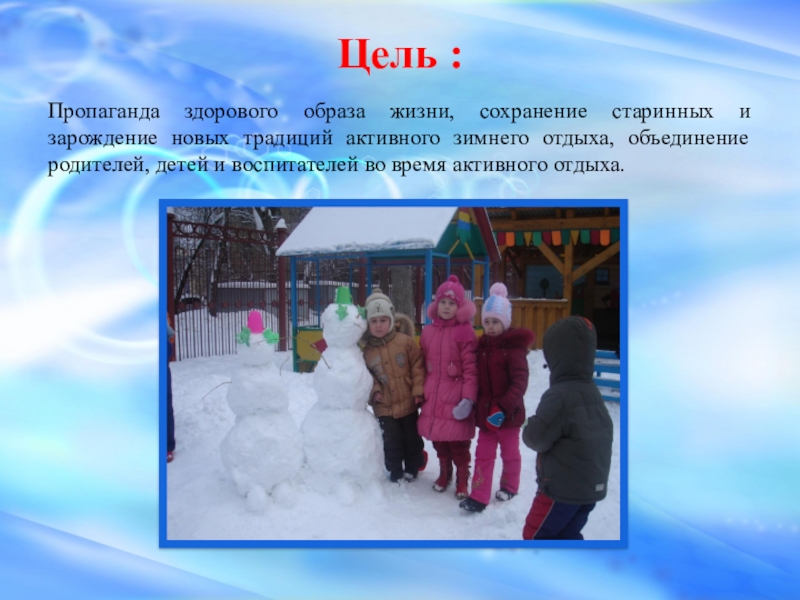 Зимние игры и забавы Цель :Пропаганда здорового образа жизни, сохранение старинных и зарождение новых традиций Цель :Пропаганда здорового образа жизни, сохранение старинных и зарождение новых традиций активного зимнего отдыха, объединение родителей, детей