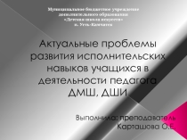 Презентация к реферату. Актуальные проблемы развития исполнительских навыков учащихся в деятельности педагога ДМШ, ДШИ