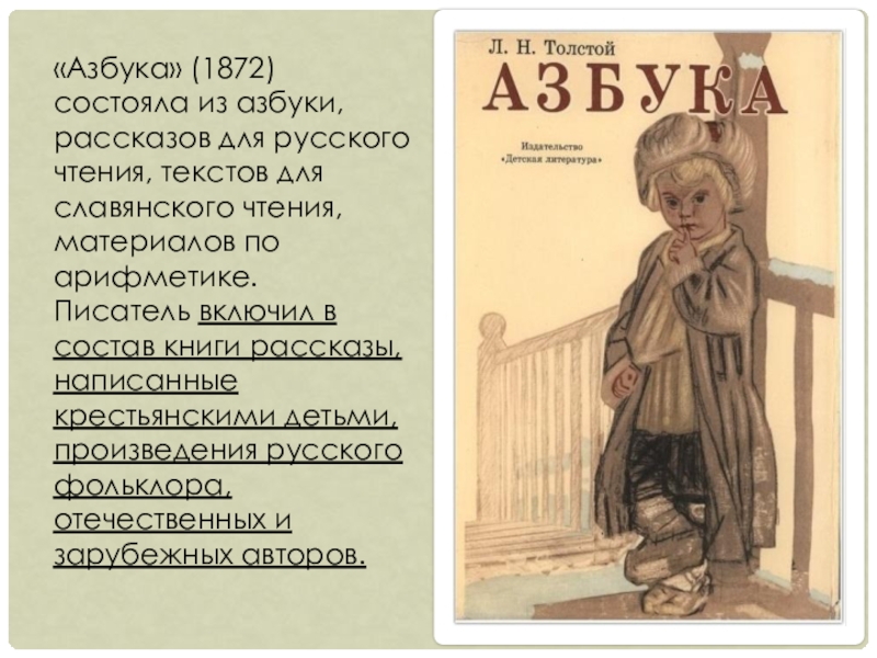 «Азбука» (1872) состояла из азбуки, рассказов для русского чтения, текстов для славянского чтения, материалов по арифметике. Писатель включил