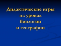 Презентация- Дидактические игры на уроках биологии и географии