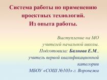 Презентация к выступлению на методическом объединении учителей начальной школы по теме: Система работы по применению проектных технологий. Из опыта работы