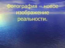 Презентация по ИЗО на тему Фотография – новое изображение реальности.