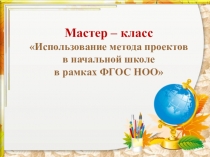 Презентация к мастер классу Использование метода проектов в начальной школе в рамках ФГОС НОО
