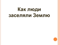 Презентация к уроку географии 6 класс Как люди заселяли землю