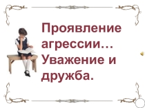 Презентация к классному часу на тему Проявление агрессии. Уважение и дружба (4 класс)