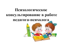 Презентация Психологическое консультирование в работе педагога-психолога