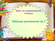 Презентация Таблица умножения на 7 Урок по математике для 4 класса