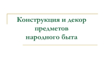 Презентация по изобразительному искусству на тему :  Конструкция и декор предметов народного быта