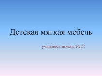Презентация по технологии Изготовление детской мягкой мебели(10 класс)