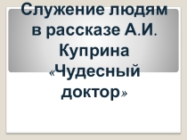 Презентация по литературе на тему Служение людям в рассказе А.И.Куприна Чудесный доктор