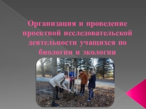 Презентация к выступлению Организация и проведение проектной исследовательской деятельности учащихся по биологии и экологии