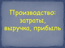 Презентация по обществознанию Производство: затраты, выручка, прибыль