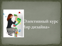 Презентация элективных курсов Мир дизайна