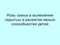 Презентация Роль семьи в выявлении скрытых и развитии явных способностей детей