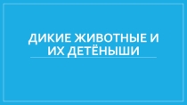 Презентация Дикие животные и их детёныши
