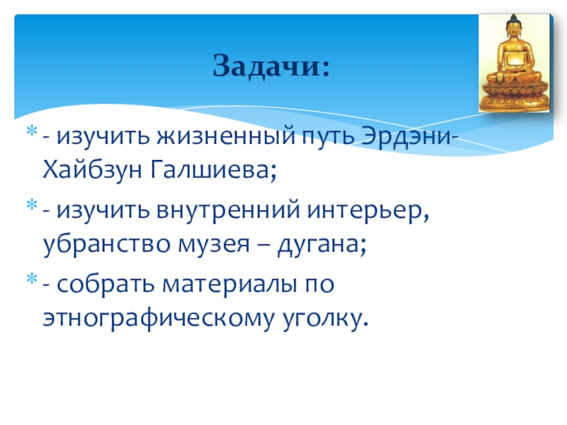 Музей-дуган Эрдэни Хайбзун Галшиева - изучить жизненный путь Эрдэни-Хайбзун Галшиева;- изучить внутренний интерьер, убранство музея - изучить жизненный путь Эрдэни-Хайбзун Галшиева;- изучить внутренний интерьер, убранство музея – дугана;- собрать материалы по этнографическому