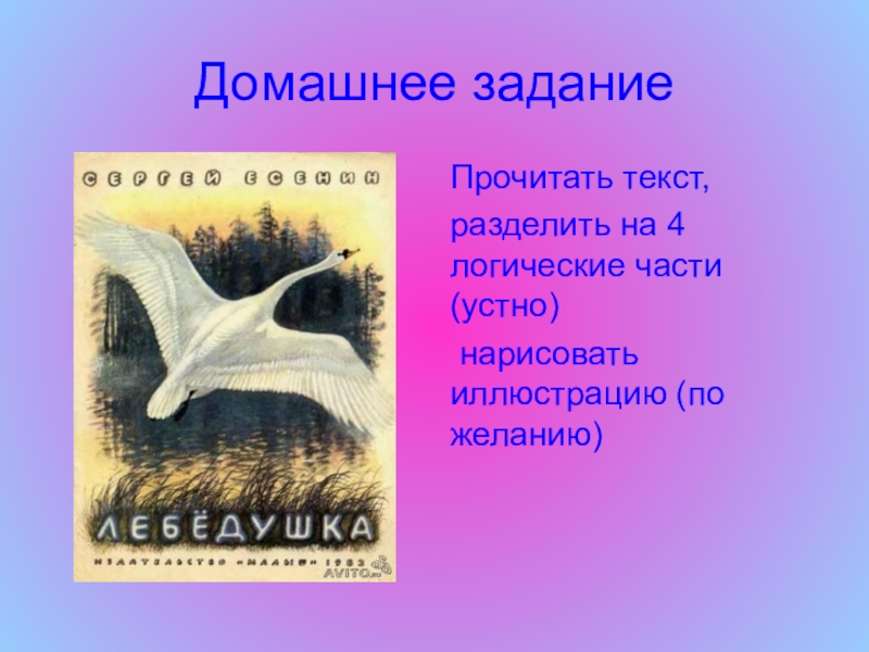 Презентация по литературному чтению на тему Лебёдушка С.А.Есенин (4 класс) Домашнее заданиеПрочитать текст,разделить на 4 логические части (устно) нарисовать иллюстрацию (по желанию) Домашнее заданиеПрочитать текст,разделить на 4 логические части (устно) нарисовать иллюстрацию (по желанию)