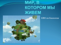 Презентация по теме КВН по биологииМир, в котором мы живем...
