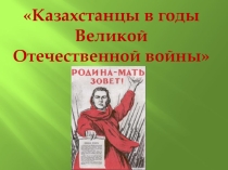 Презентация открытого урока на тему Казахстанцы в годы Великой Отечественной войны