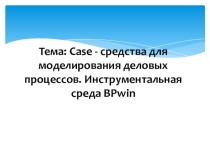 Презентация к уроку по теме: Case - средства для моделирования деловых процессов. Инструментальная среда BPwin