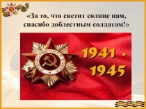 За то, что светит солнце нам, спасибо доблестным солдатам!