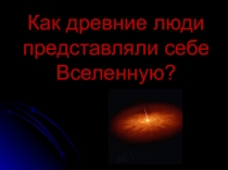 Презентация Как древние люди представляли себе Вселенную