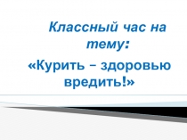 Презентация к классному часу Курить - здоровью вредить