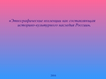 Презентация Этнографические коллекции как составляющая историко-культурного наследия