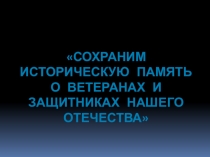 Презентация Сохраним историческую память о ветеранах и защитниках нашего Отечества