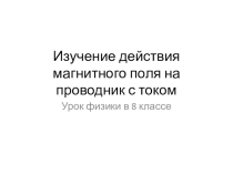 Презентация: Изучение действия магнитного поля на проводник с током