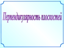Презентация по геометрии Перпендикулярность плоскостей
