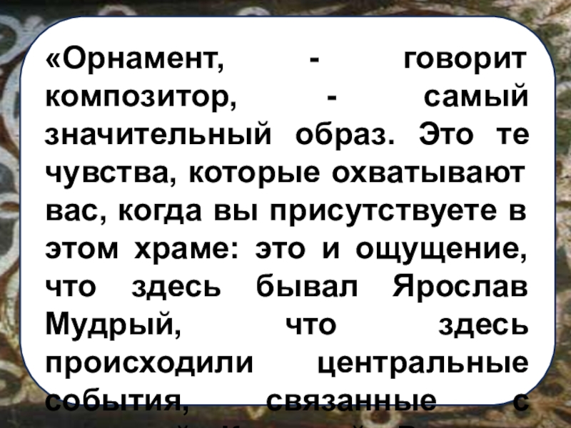 Презентация к уроку музыки в 6 классе по теме Образы русской народной и духовной музыки в творчестве современных композиторов с метакомпонентом Образ «Орнамент, - говорит композитор, - самый значительный образ. Это те чувства, «Орнамент, - говорит композитор, - самый значительный образ. Это те чувства, которые охватывают вас, когда вы присутствуете