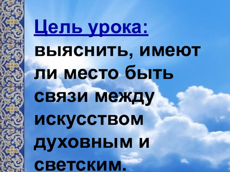 Презентация к уроку музыки в 6 классе по теме Образы русской народной и духовной музыки в творчестве современных композиторов с метакомпонентом Образ Цель урока: выяснить, имеют ли место быть связи между искусством духовным и светским. Цель урока: выяснить, имеют ли место быть связи между искусством духовным и светским.