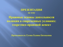 Презентация Правовые основы деятельности полиции в современных условиях: теоретико-правовой аспект