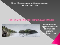 Презентация ЭКСКУРСИЯ ПО ПРИЛАДОЖЬЮ курса Основы проектной деятельности (6 класс)
