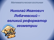 Презентация к математической гостиной Николай Иванович Лобачевский – великий реформатор геометрии