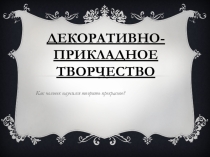 Декоративно прикладное творчество  Как человек научился творить прекрасное