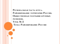 Презентация по географии 9 класс Тема:Региональная часть курса. Районирование территории России. Общественная география крупных регионов.