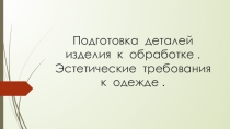 Презентация к уроку по швейному делу 10-11 класс  Подготовка деталей изделия к обработке . Эстетические требования к уроку.