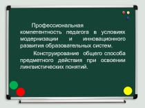 Профессиональная компетентность педагога в условиях модернизации и инновационного развития образовательных систем. Конструирование общего способа предметного действия при освоении лингвистических понятий.