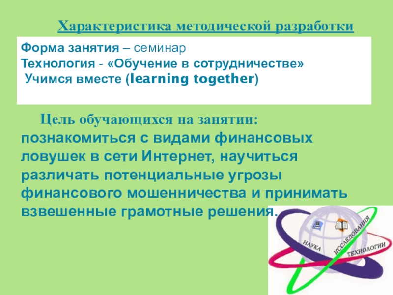 Внеурочное занятие по финансовой грамотности Финансовые ловушки в сети Интернет Характеристика методической разработкиФорма занятия – семинарТехнология - «Обучение в сотрудничестве» Учимся Характеристика методической разработкиФорма занятия – семинарТехнология - «Обучение в сотрудничестве» Учимся вместе (learning together) Цель обучающихся на