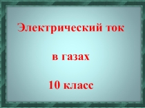 Презентация по физике на тему Электрический ток в газах (10 класс)