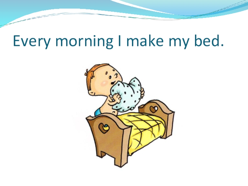 Презентация по теме: My day Every morning I make my bed. Every morning I make my bed.